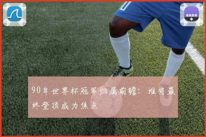 90年世界杯冠军归属前瞻：谁将最终登顶成为焦点