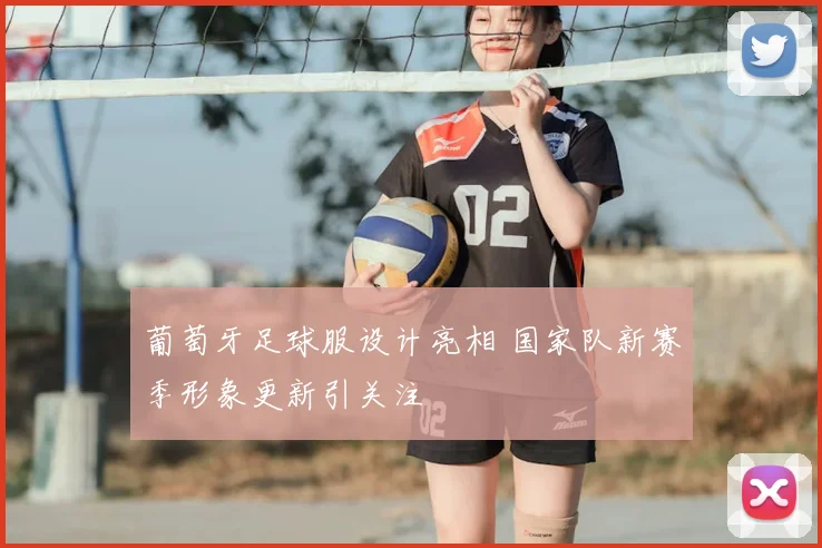 葡萄牙足球服设计亮相 国家队新赛季形象更新引关注