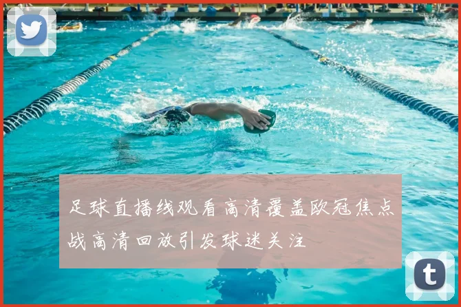 足球直播线观看高清覆盖欧冠焦点战高清回放引发球迷关注