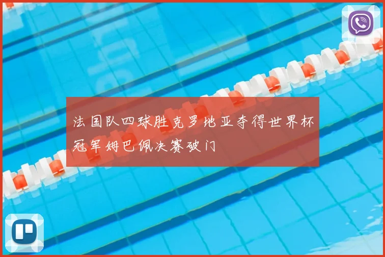 法国队四球胜克罗地亚夺得世界杯冠军姆巴佩决赛破门