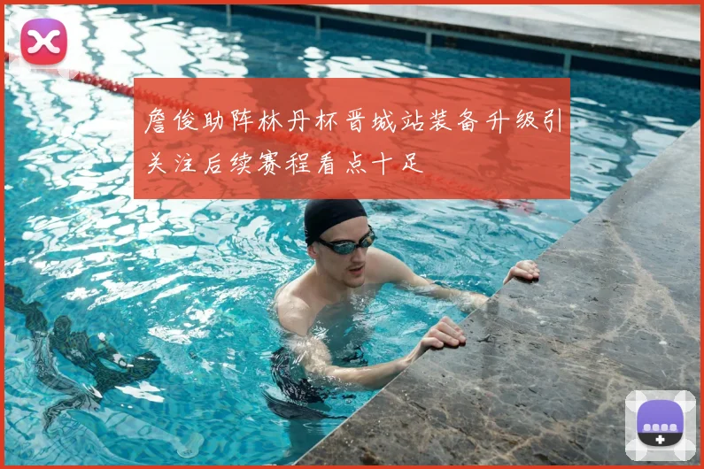 詹俊助阵林丹杯晋城站装备升级引关注后续赛程看点十足