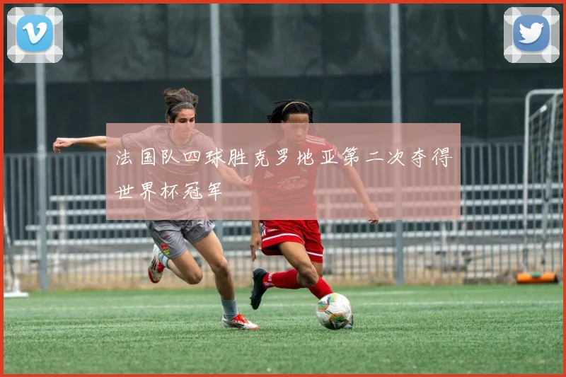 法国队四球胜克罗地亚第二次夺得世界杯冠军