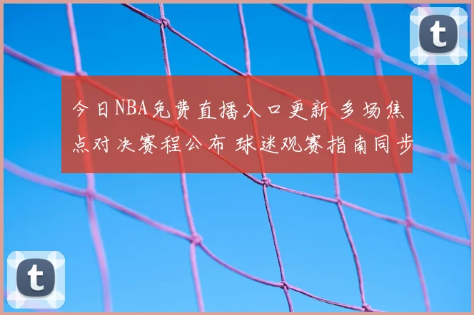 今日NBA免费直播入口更新 多场焦点对决赛程公布 球迷观赛指南同步出炉