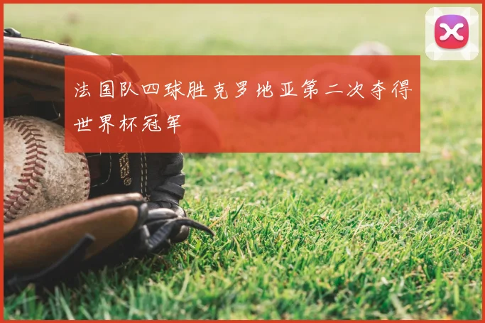 法国队四球胜克罗地亚第二次夺得世界杯冠军