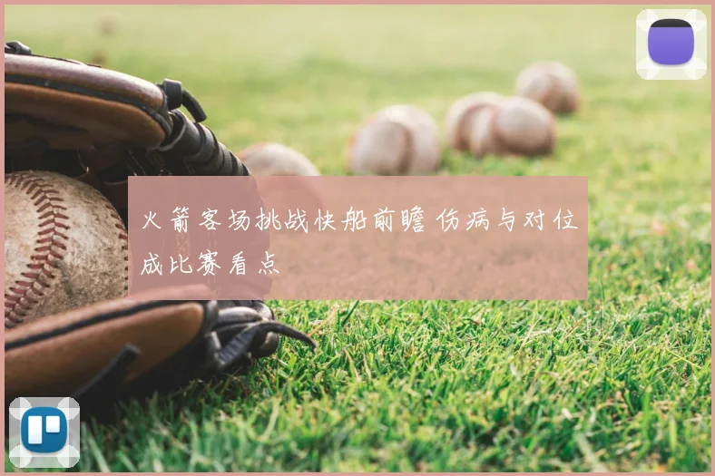 火箭客场挑战快船前瞻 伤病与对位成比赛看点