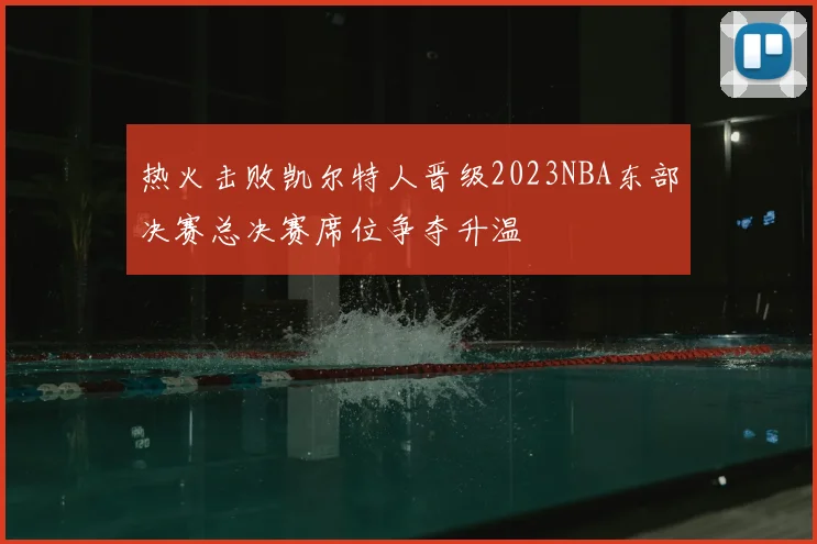 热火击败凯尔特人晋级2023NBA东部决赛总决赛席位争夺升温