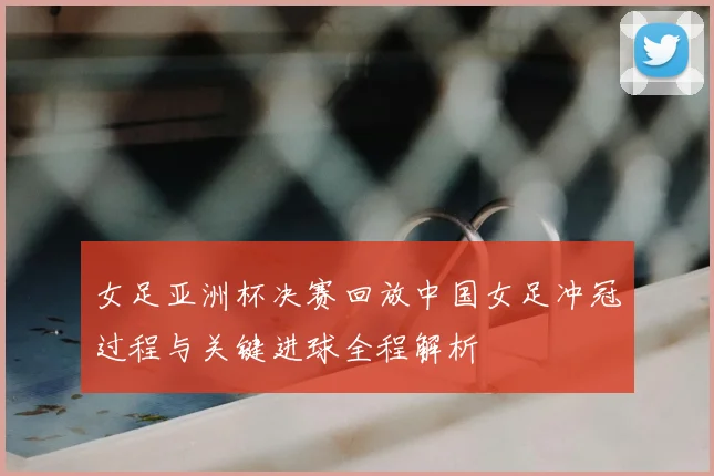 女足亚洲杯决赛回放中国女足冲冠过程与关键进球全程解析