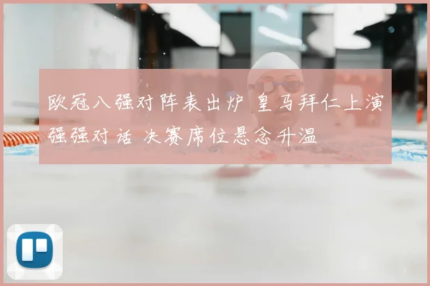欧冠八强对阵表出炉 皇马拜仁上演强强对话 决赛席位悬念升温
