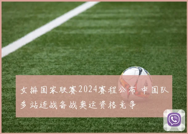 女排国家联赛2024赛程公布 中国队多站连战备战奥运资格竞争