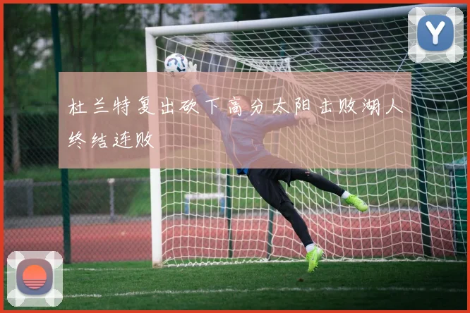 杜兰特复出砍下高分太阳击败湖人终结连败