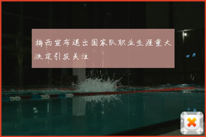 梅西宣布退出国家队职业生涯重大决定引发关注
