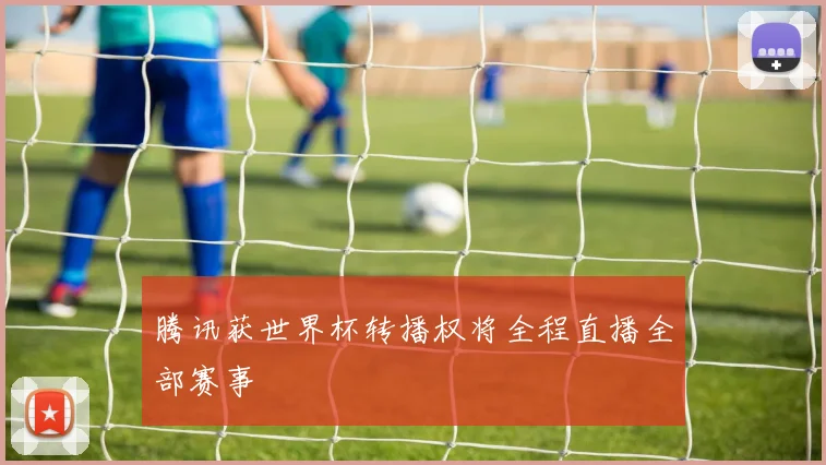 腾讯获世界杯转播权将全程直播全部赛事