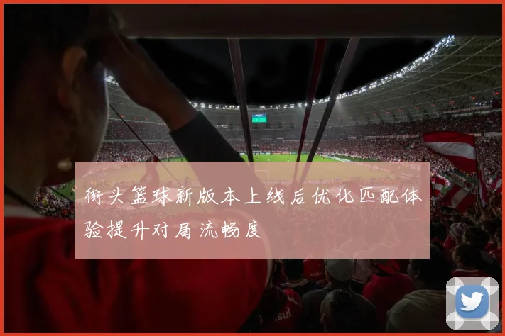 街头篮球新版本上线后优化匹配体验提升对局流畅度