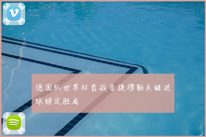 德国队世界杯首战告捷穆勒关键进球锁定胜局