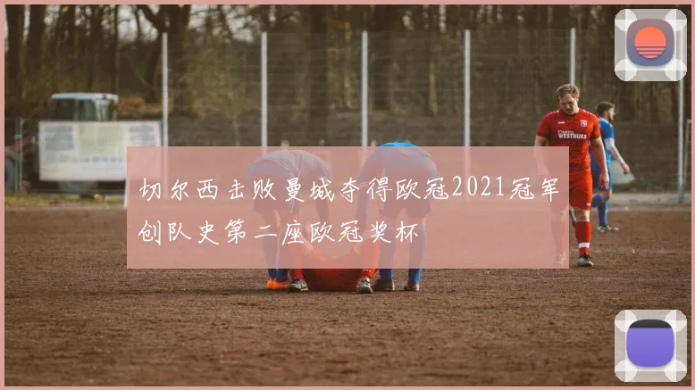 切尔西击败曼城夺得欧冠2021冠军创队史第二座欧冠奖杯