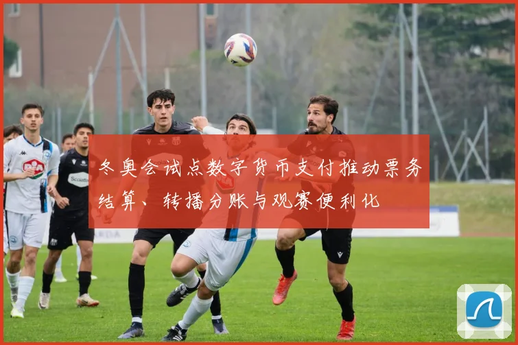 冬奥会试点数字货币支付推动票务结算、转播分账与观赛便利化