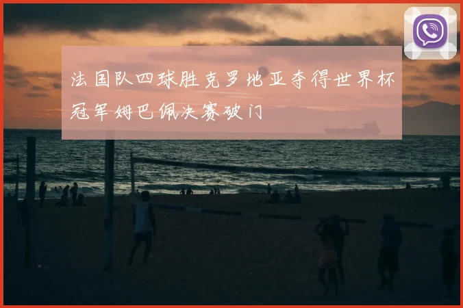法国队四球胜克罗地亚夺得世界杯冠军姆巴佩决赛破门