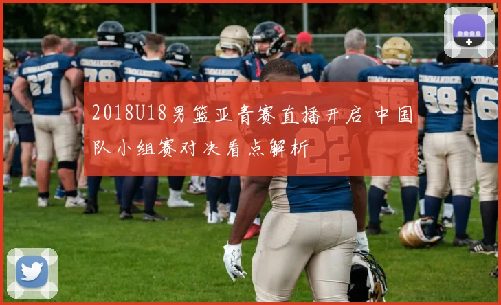 2018U18男篮亚青赛直播开启 中国队小组赛对决看点解析