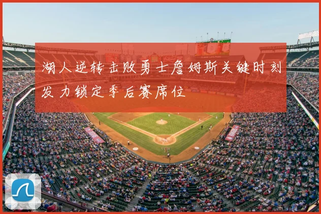 湖人逆转击败勇士詹姆斯关键时刻发力锁定季后赛席位