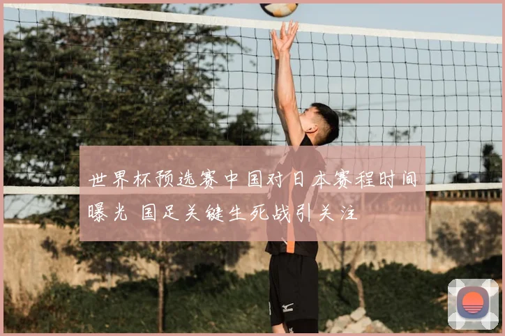 世界杯预选赛中国对日本赛程时间曝光 国足关键生死战引关注