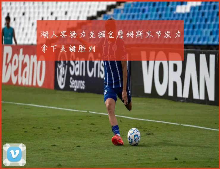 湖人客场力克掘金詹姆斯末节发力拿下关键胜利
