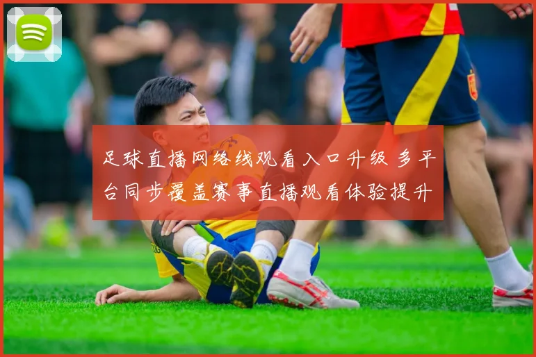 足球直播网络线观看入口升级 多平台同步覆盖赛事直播观看体验提升