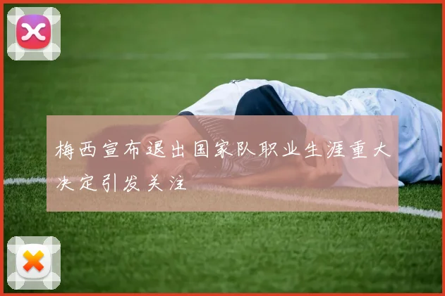 梅西宣布退出国家队职业生涯重大决定引发关注