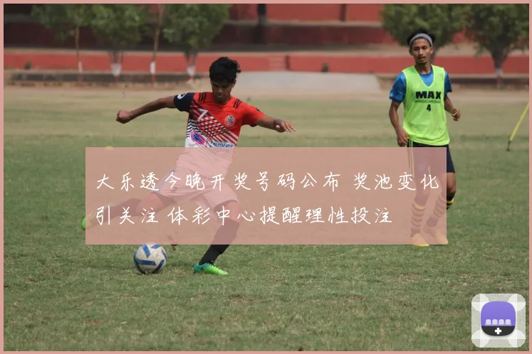 大乐透今晚开奖号码公布 奖池变化引关注 体彩中心提醒理性投注