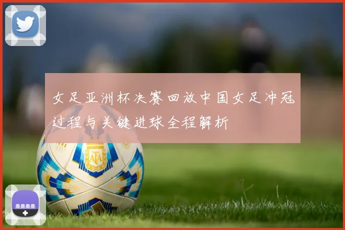 女足亚洲杯决赛回放中国女足冲冠过程与关键进球全程解析