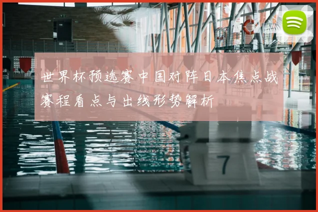 世界杯预选赛中国对阵日本焦点战赛程看点与出线形势解析