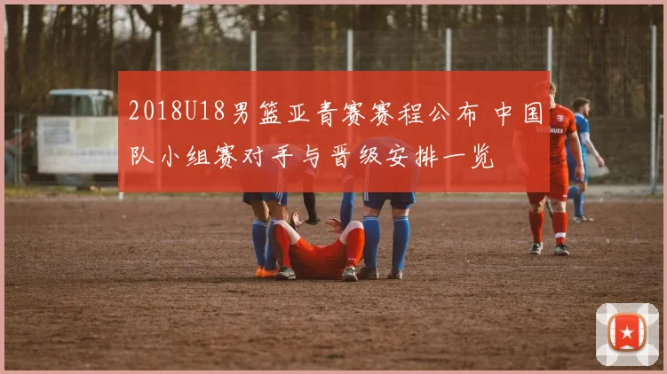 2018U18男篮亚青赛赛程公布 中国队小组赛对手与晋级安排一览