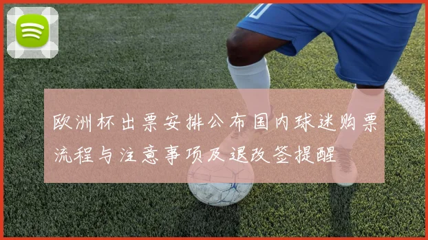 欧洲杯出票安排公布国内球迷购票流程与注意事项及退改签提醒