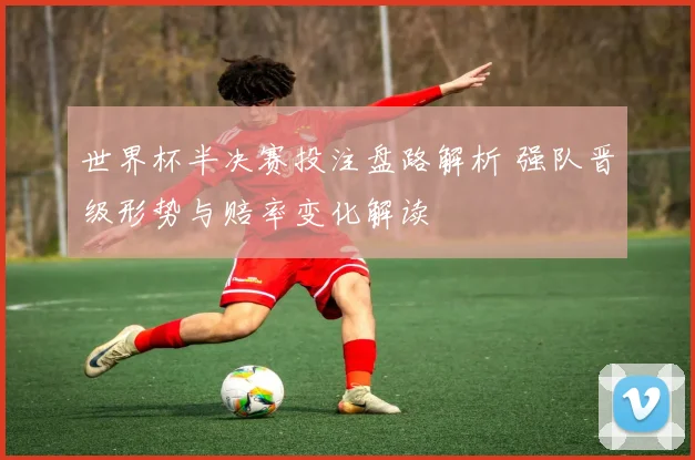 世界杯半决赛投注盘路解析 强队晋级形势与赔率变化解读