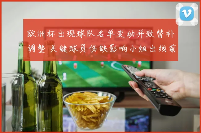 欧洲杯出现球队名单变动并致替补调整 关键球员伤缺影响小组出线前景