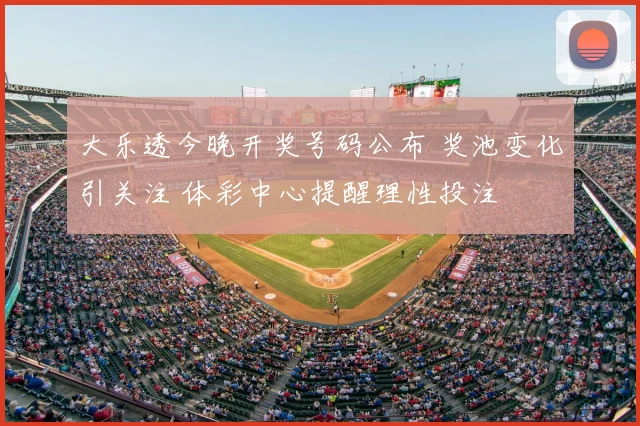 大乐透今晚开奖号码公布 奖池变化引关注 体彩中心提醒理性投注