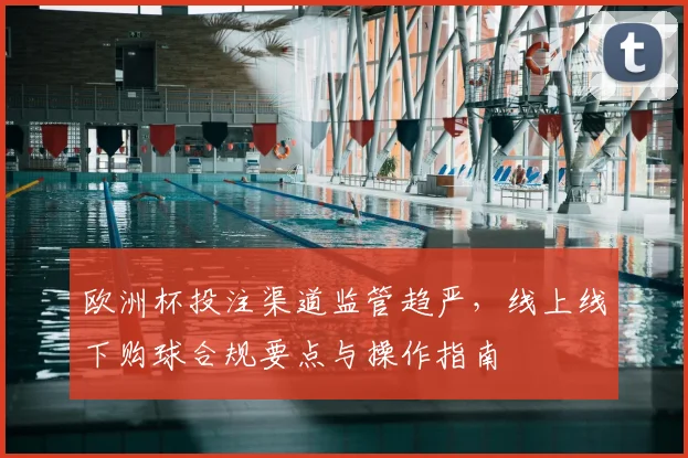 欧洲杯投注渠道监管趋严，线上线下购球合规要点与操作指南