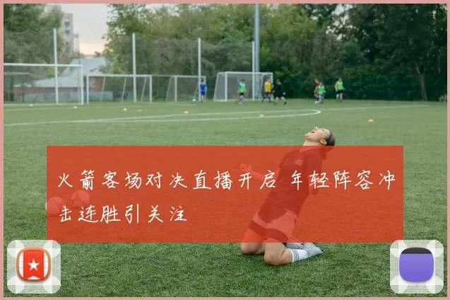 火箭客场对决直播开启 年轻阵容冲击连胜引关注