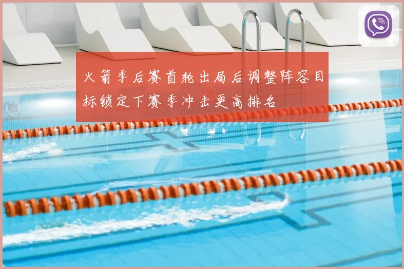 火箭季后赛首轮出局后调整阵容目标锁定下赛季冲击更高排名
