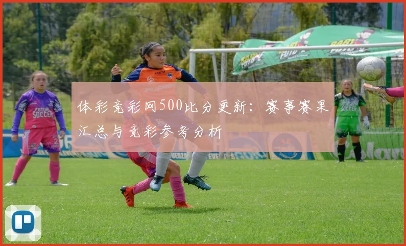 体彩竞彩网500比分更新:赛事赛果汇总与竞彩参考分析