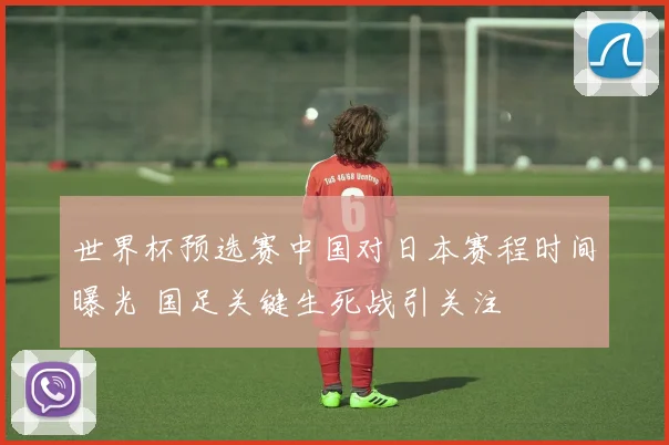 世界杯预选赛中国对日本赛程时间曝光 国足关键生死战引关注