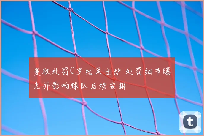 曼联处罚C罗结果出炉 处罚细节曝光并影响球队后续安排