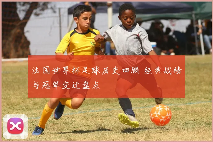 法国世界杯足球历史回顾 经典战绩与冠军变迁盘点