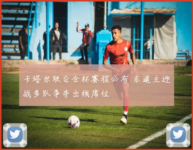 卡塔尔联合会杯赛程公布 东道主迎战多队争夺出线席位