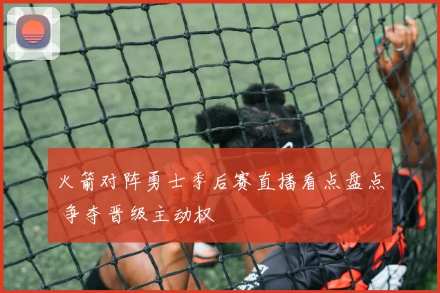 火箭对阵勇士季后赛直播看点盘点 争夺晋级主动权