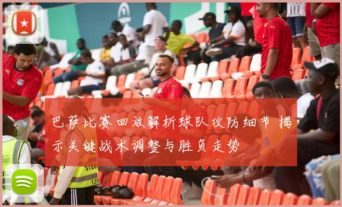 巴萨比赛回放解析球队攻防细节 揭示关键战术调整与胜负走势