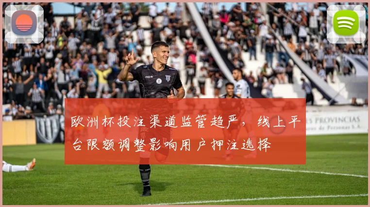 欧洲杯投注渠道监管趋严，线上平台限额调整影响用户押注选择