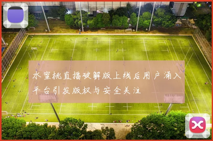 水蜜桃直播破解版上线后用户涌入平台引发版权与安全关注