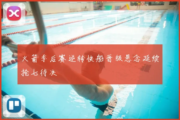 火箭季后赛逆转快船晋级悬念延续抢七待决