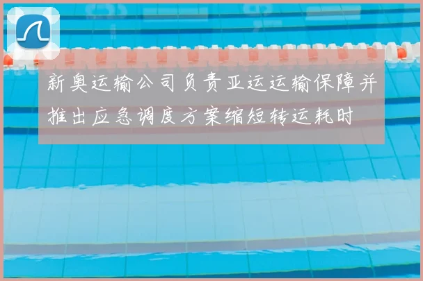新奥运输公司负责亚运运输保障并推出应急调度方案缩短转运耗时