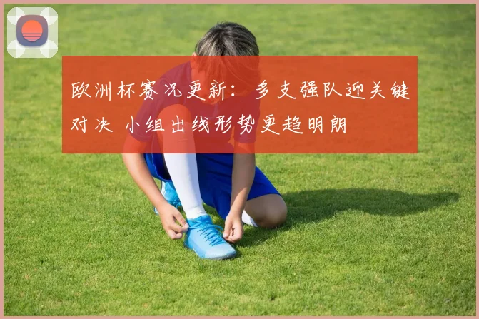 欧洲杯赛况更新:多支强队迎关键对决 小组出线形势更趋明朗